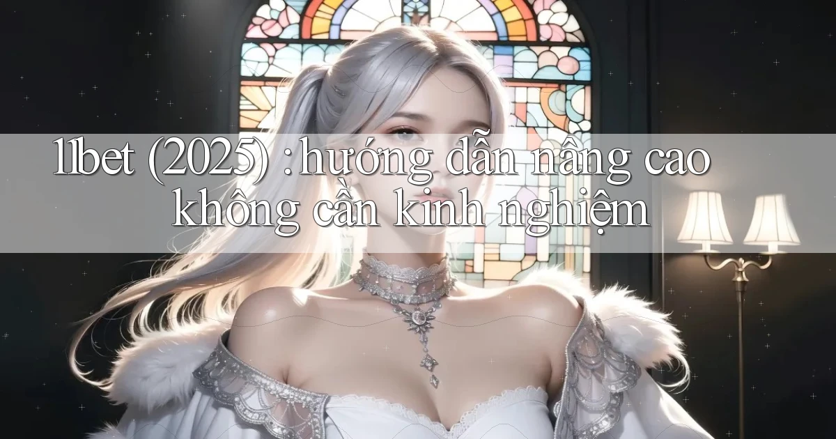 11bet (2025) hướng dẫn nâng cao không cần kinh nghiệm