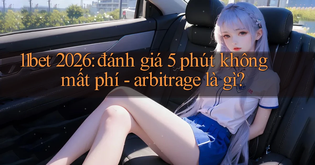 11bet 2026 đánh giá 5 phút không mất phí   arbitrage là gì