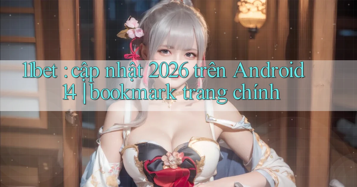 11bet cập nhật 2026 trên Android 14 bookmark trang chính