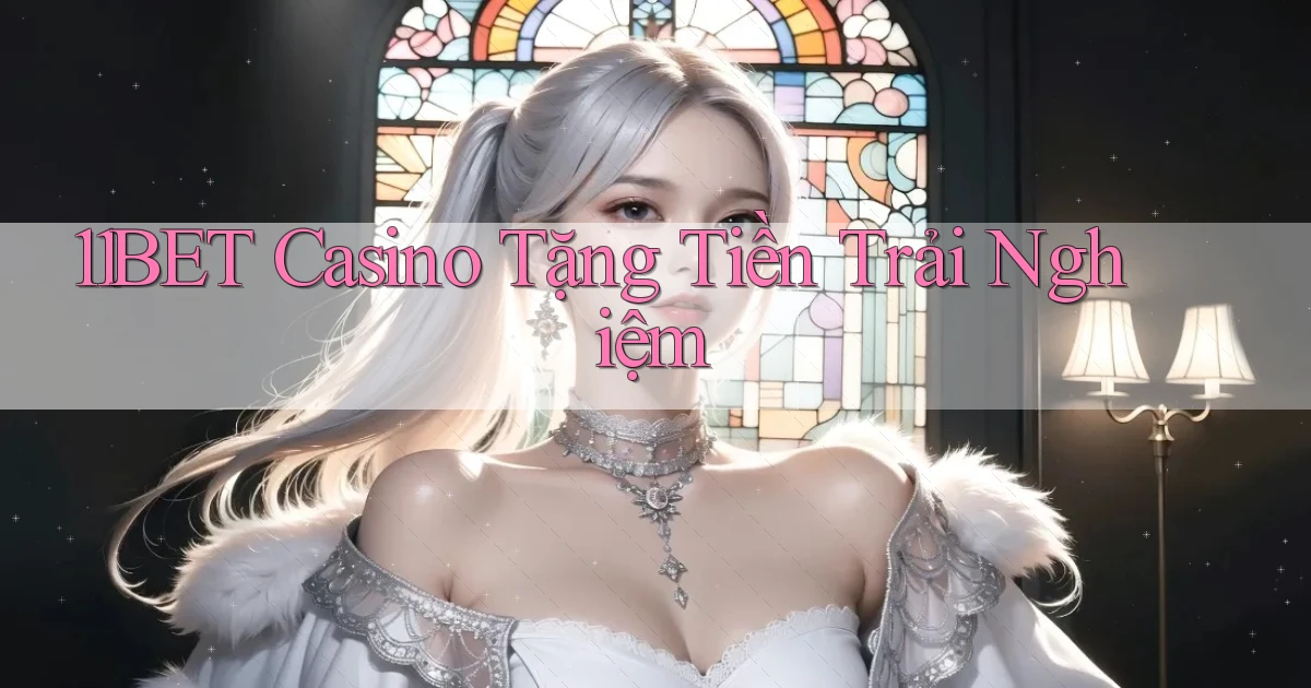 11bet casino tặng tiền trải nghiệm