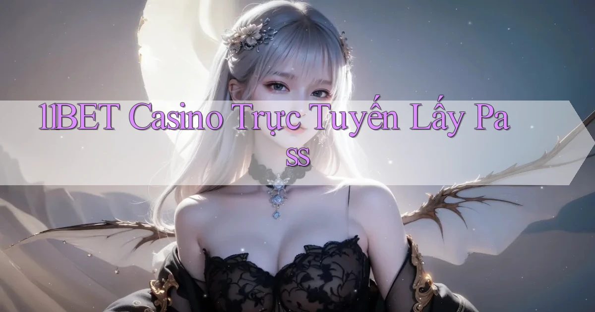 11bet casino trực tuyến lấy pass