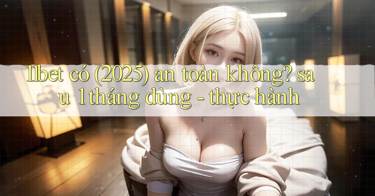11bet có (2025) an toàn không sau 1 tháng dùng   thực hành