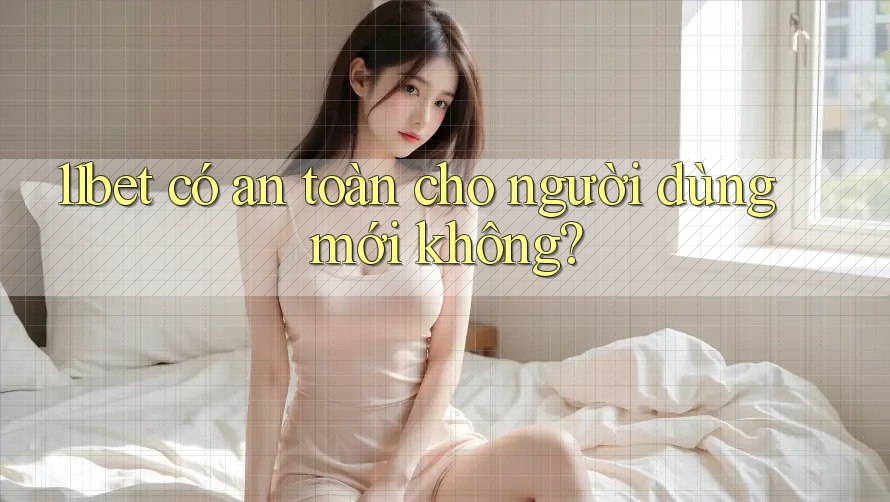 11bet có an toàn cho người dùng mới không?