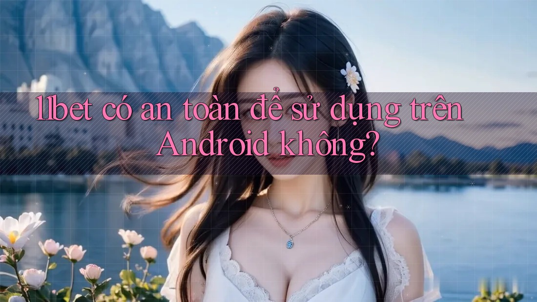 11bet có an toàn để sử dụng trên Android không?