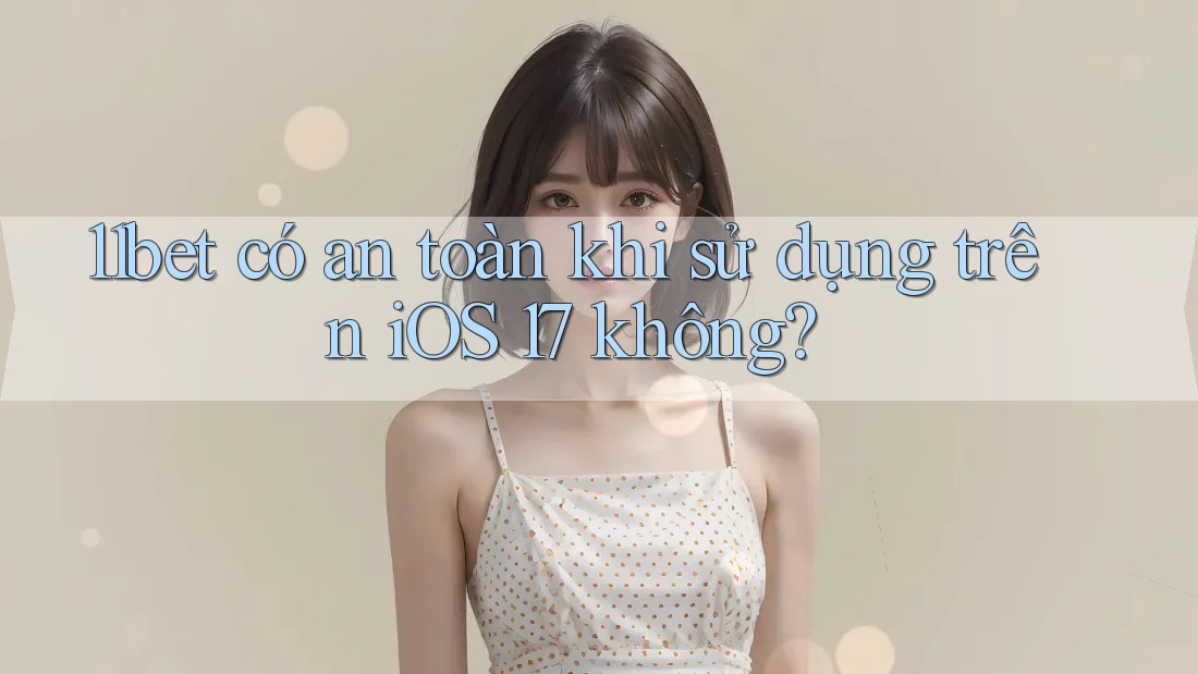 11bet có an toàn khi sử dụng trên iOS 17 không?
