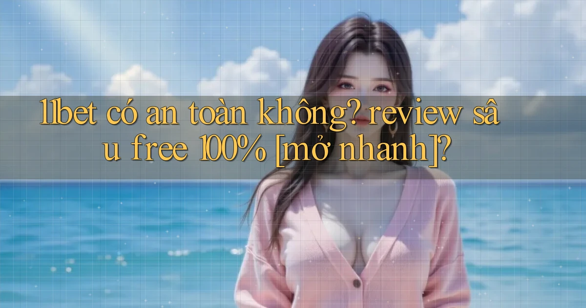 11bet có an toàn không review sâu free 100% [mở nhanh]