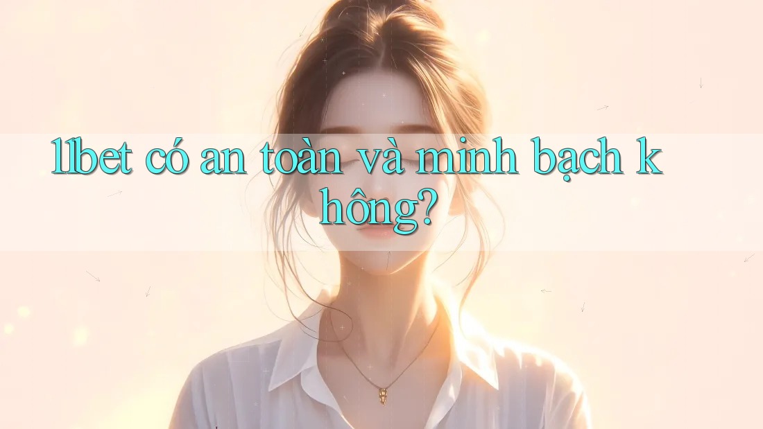 11bet có an toàn và minh bạch không? 11bet có an toàn và minh bạch không?