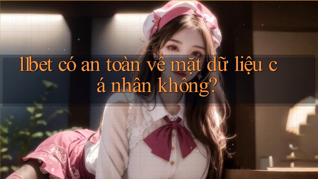 11bet có an toàn về mặt dữ liệu cá nhân không?