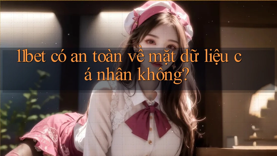 11bet có an toàn về mặt dữ liệu cá nhân không?
