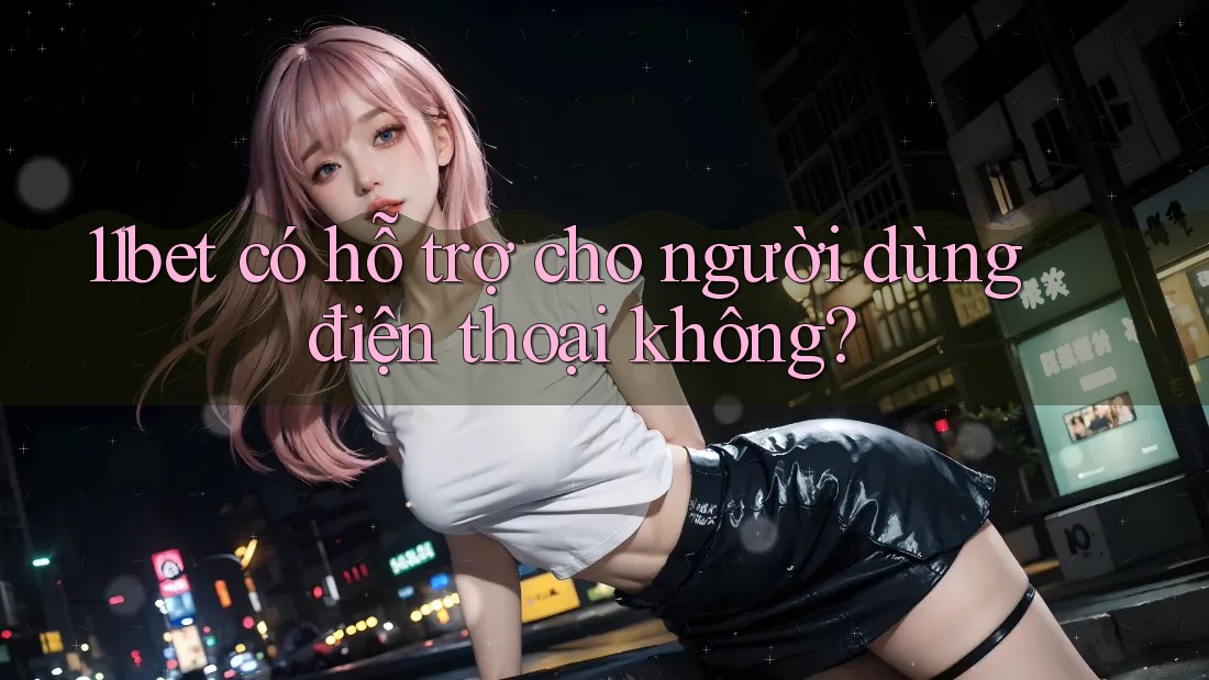 11bet có hỗ trợ cho người dùng điện thoại không? 11bet có hỗ trợ cho người dùng điện thoại không?