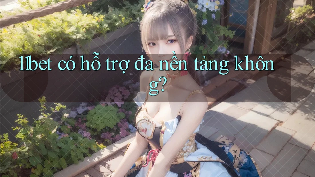 11bet có hỗ trợ đa nền tảng không?