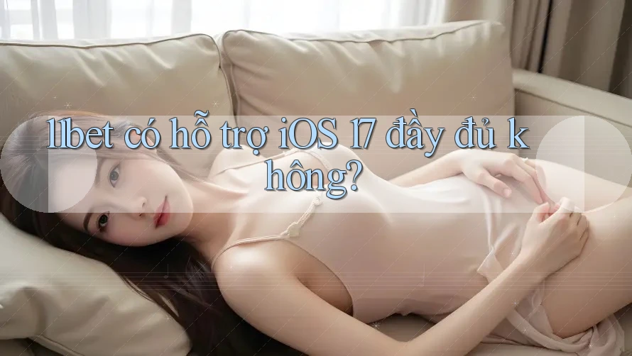 11bet có hỗ trợ iOS 17 đầy đủ không?