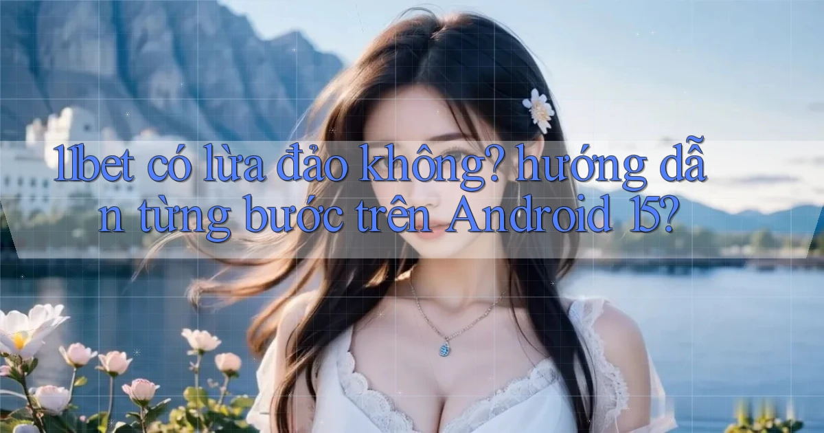 11bet có lừa đảo không hướng dẫn từng bước trên Android 15