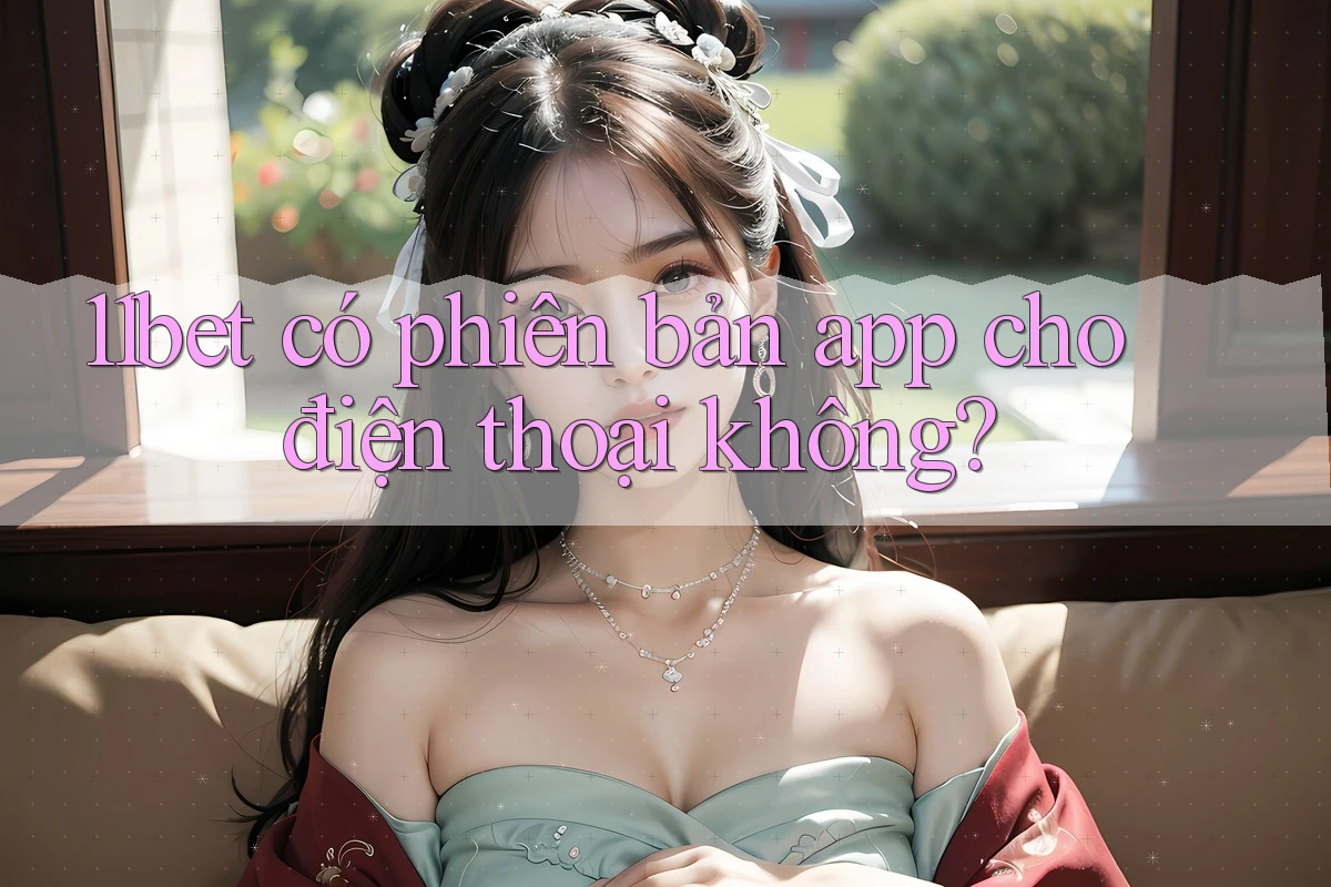 11bet có phiên bản app cho điện thoại không?