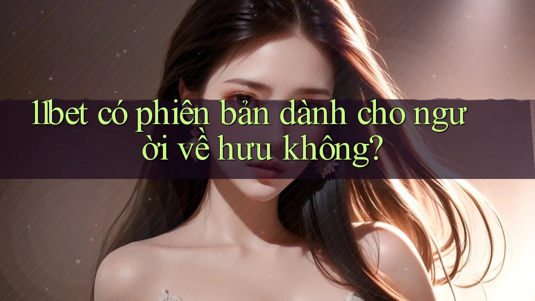 11bet có phiên bản dành cho người về hưu không? 11bet có phiên bản dành cho người về hưu không?