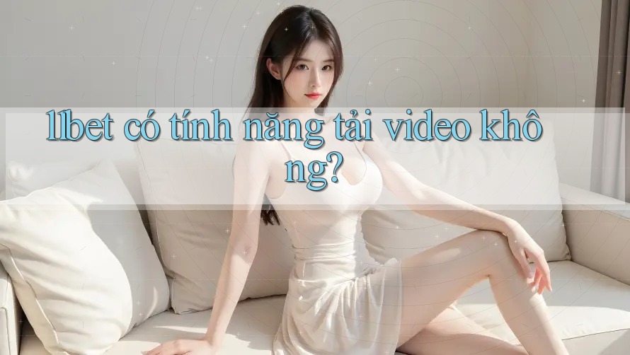11bet có tính năng tải video không? 11bet có tính năng tải video không?
