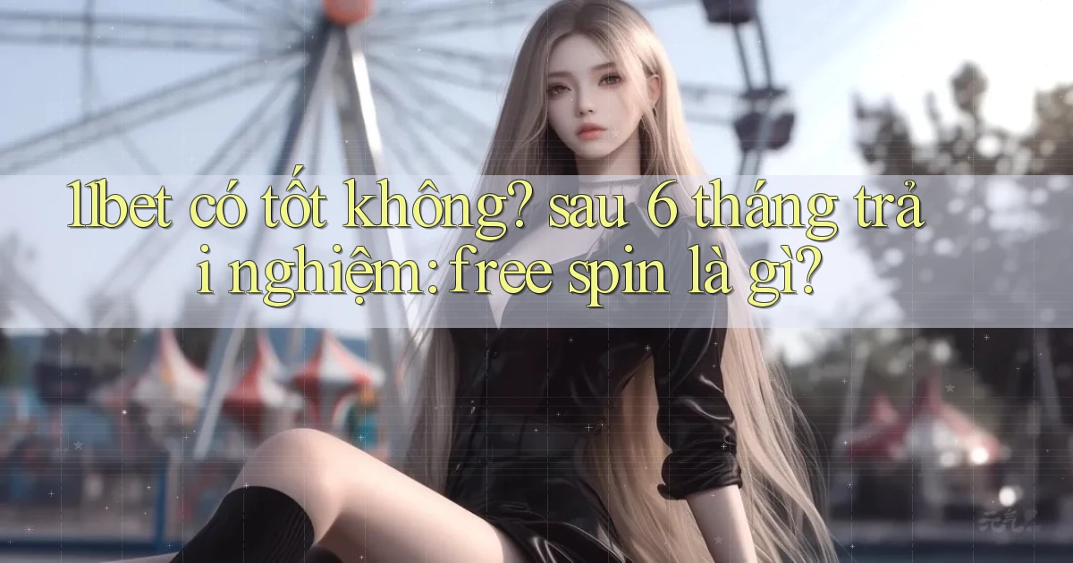 11bet có tốt không sau 6 tháng trải nghiệm free spin là gì
