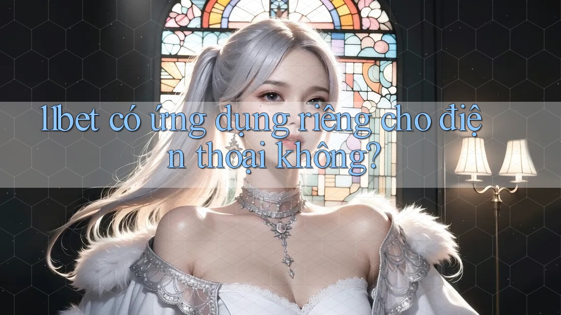 11bet có ứng dụng riêng cho điện thoại không?