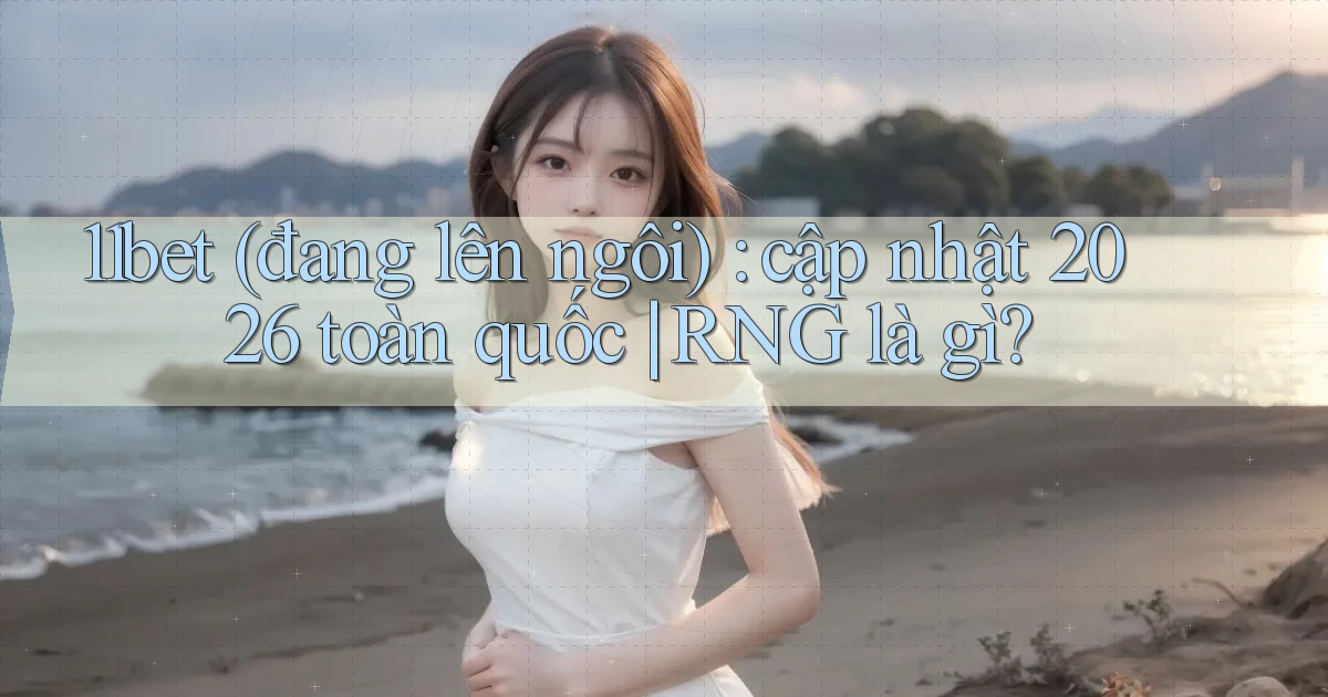 11bet (đang lên ngôi) cập nhật 2026 toàn quốc RNG là gì