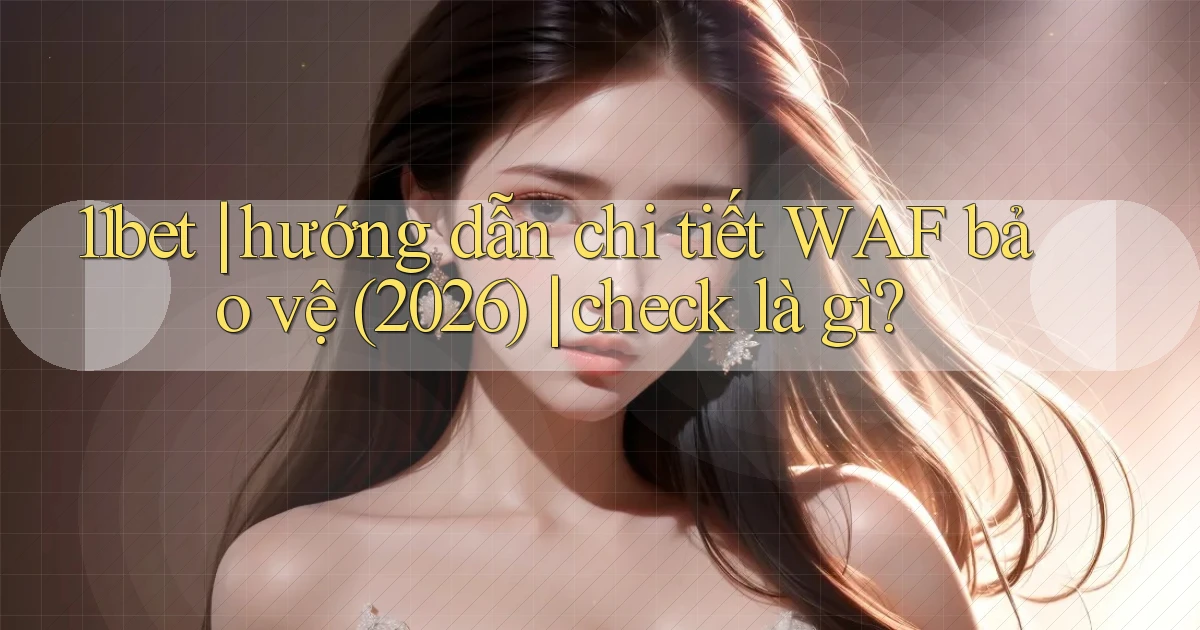 11bet hướng dẫn chi tiết WAF bảo vệ (2026) check là gì