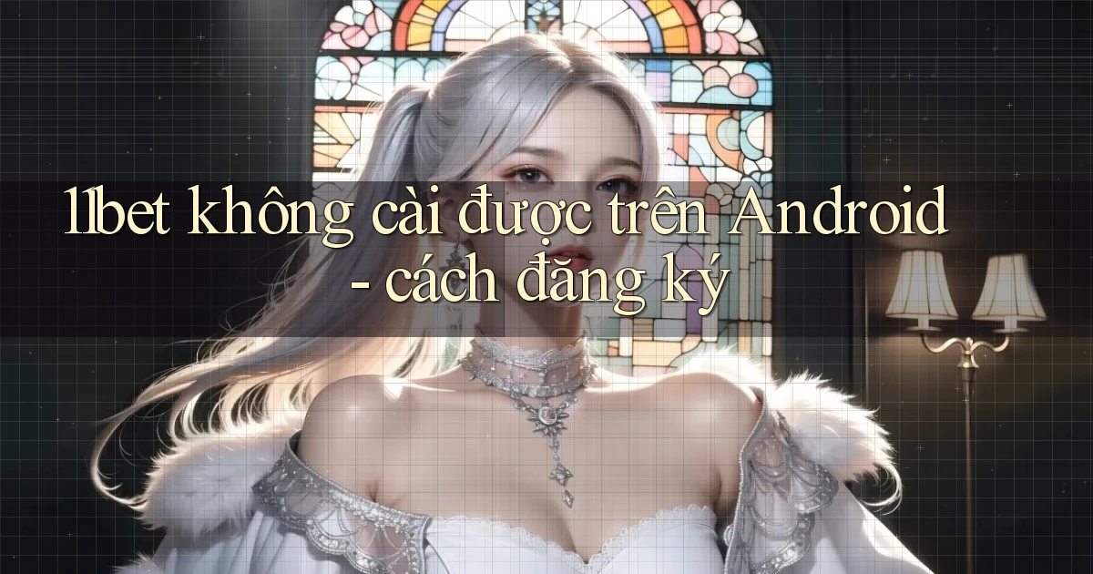 11bet không cài được trên Android   cách đăng ký