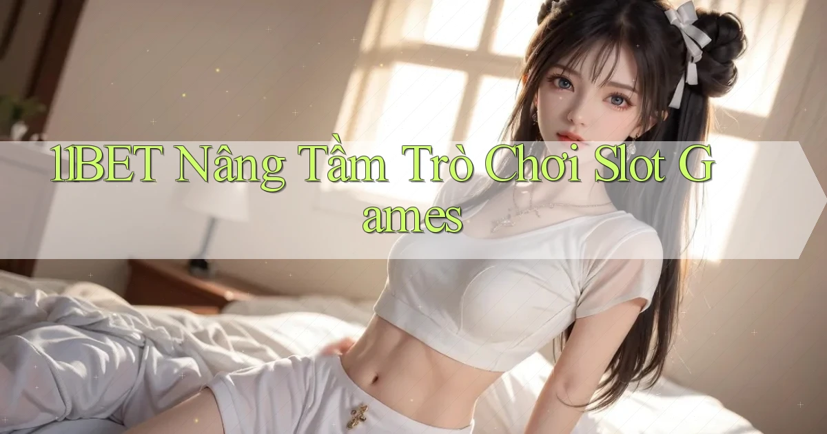 11bet  nâng tầm trò chơi slot games