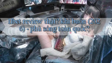 11bet review thật khi buồn (2026)   phủ sóng toàn quốc
