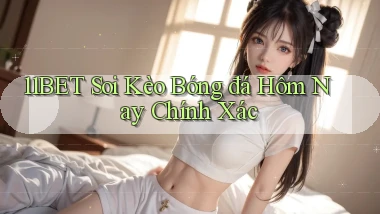 11bet  soi kèo bóng đá hôm nay chính xác