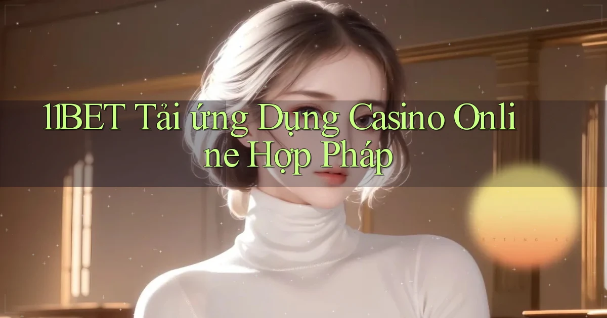 11bet  tải ứng dụng casino online hợp pháp