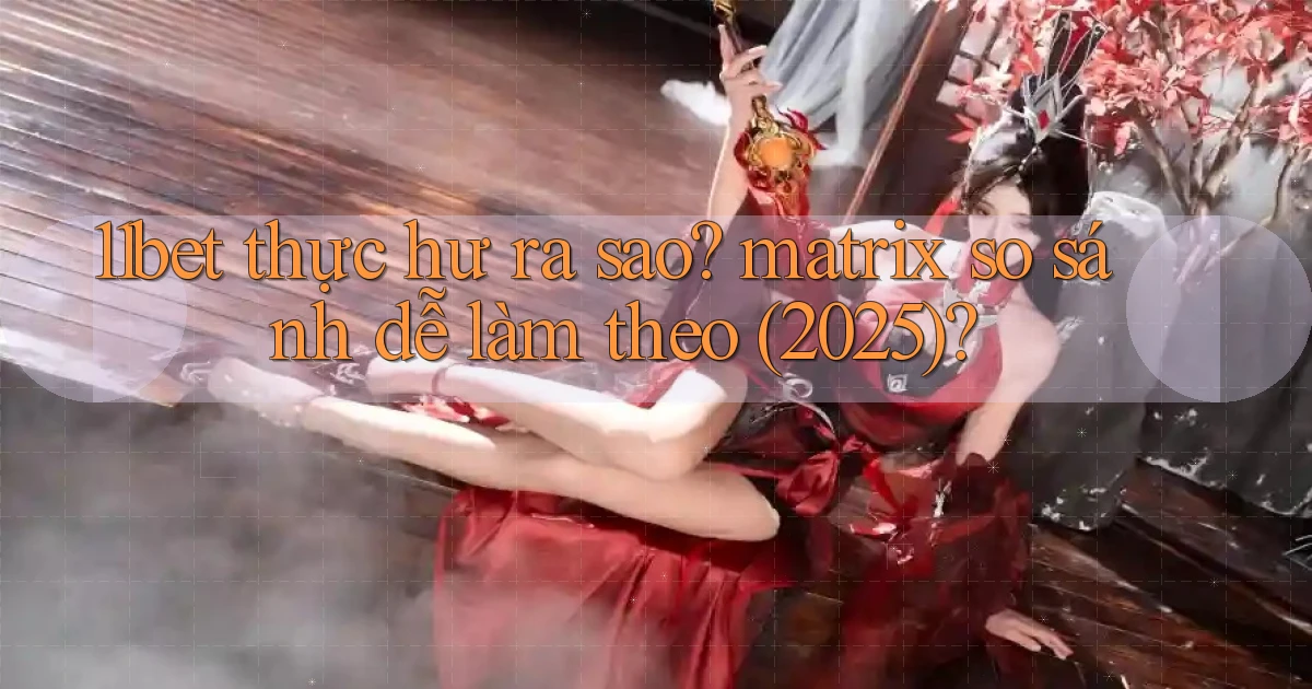 11bet thực hư ra sao matrix so sánh dễ làm theo (2025)