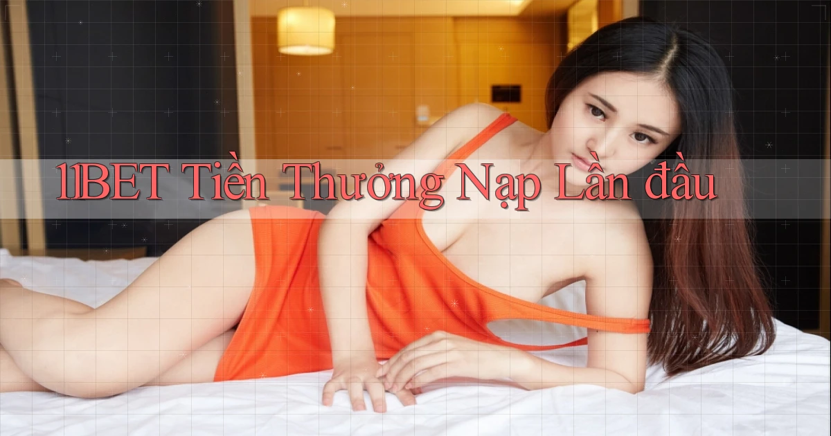 11bet  tiền thưởng nạp lần đầu