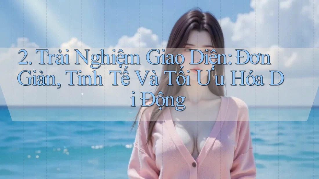 2. Trải Nghiệm Giao Diện: Đơn Giản, Tinh Tế Và Tối Ưu Hóa Di Động