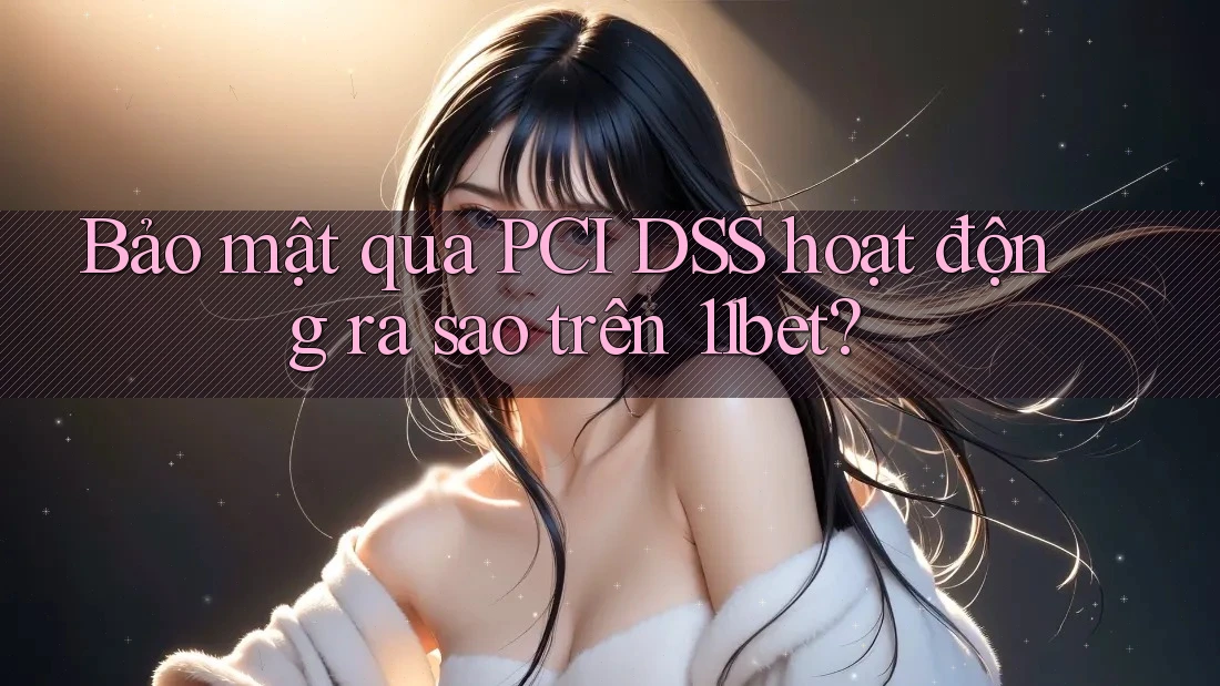 Bảo mật qua PCI DSS hoạt động ra sao trên 11bet?