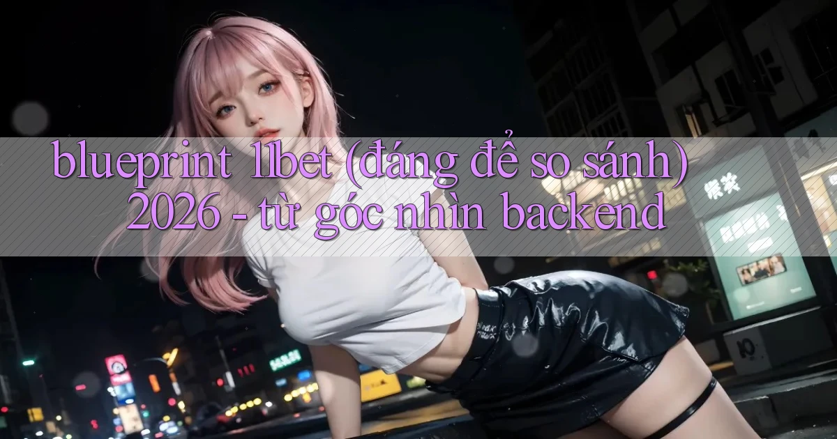 blueprint 11bet (đáng để so sánh) 2026   từ góc nhìn backend
