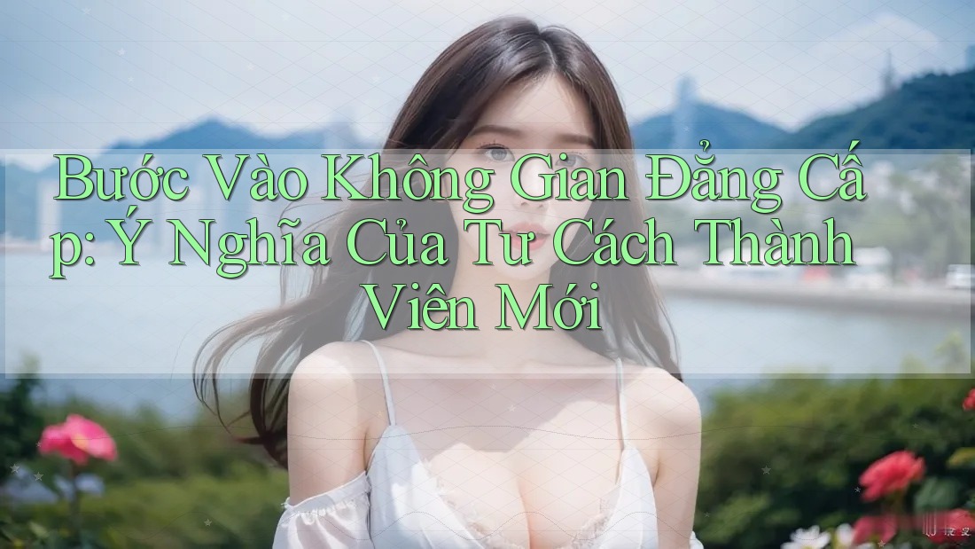 Bước Vào Không Gian Đẳng Cấp: Ý Nghĩa Của Tư Cách Thành Viên Mới