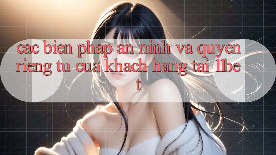 Các Biện Pháp An ninh Và Quyền Riêng Tư Của Khách hàng Tại 11bet