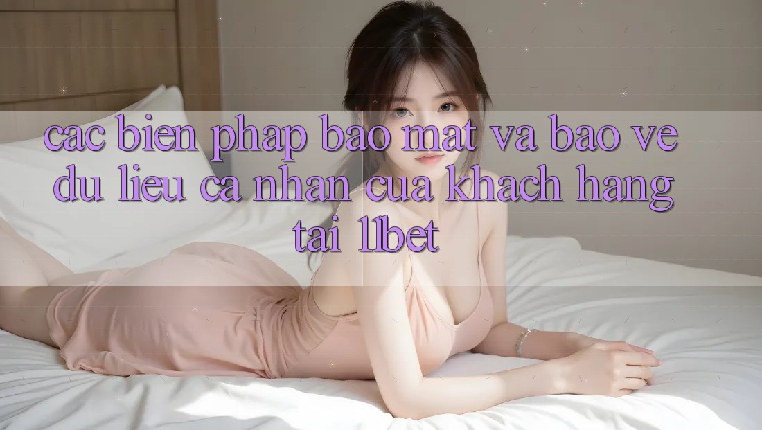 Các Biện Pháp Bảo Mật Và Bảo vệ dữ liệu cá nhân Của Khách hàng Tại 11bet