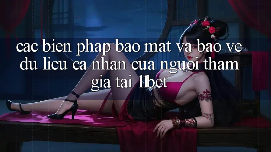 Các Biện Pháp Bảo Mật Và Bảo vệ dữ liệu cá nhân Của Người tham gia Tại 11bet