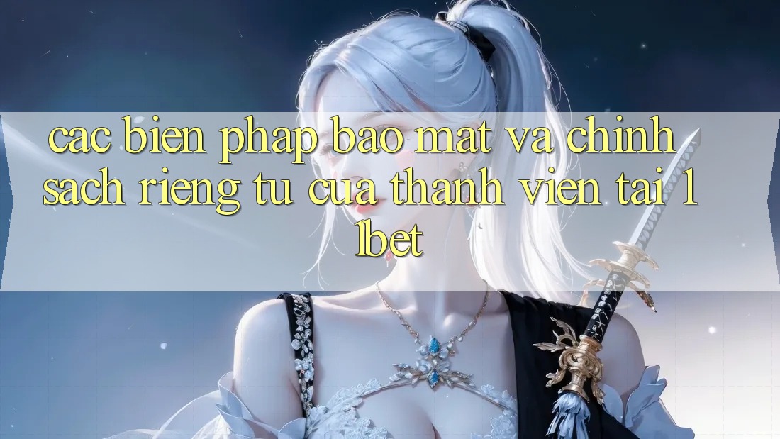 Các Biện Pháp Bảo Mật Và Chính sách riêng tư Của Thành viên Tại 11bet