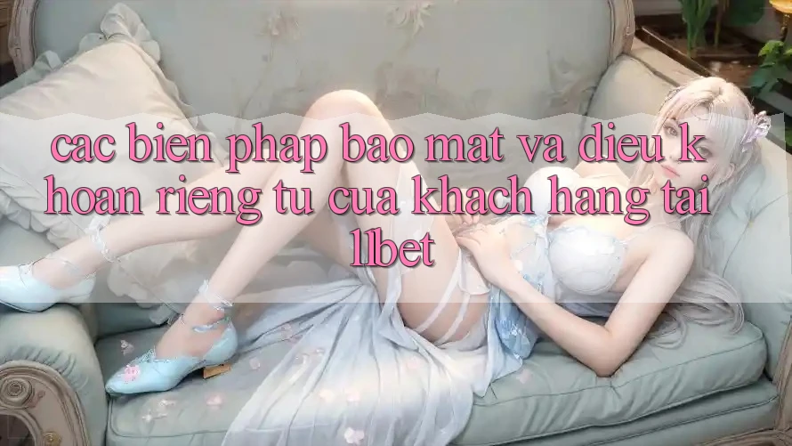 Các Biện Pháp Bảo Mật Và Điều khoản riêng tư Của Khách hàng Tại 11bet