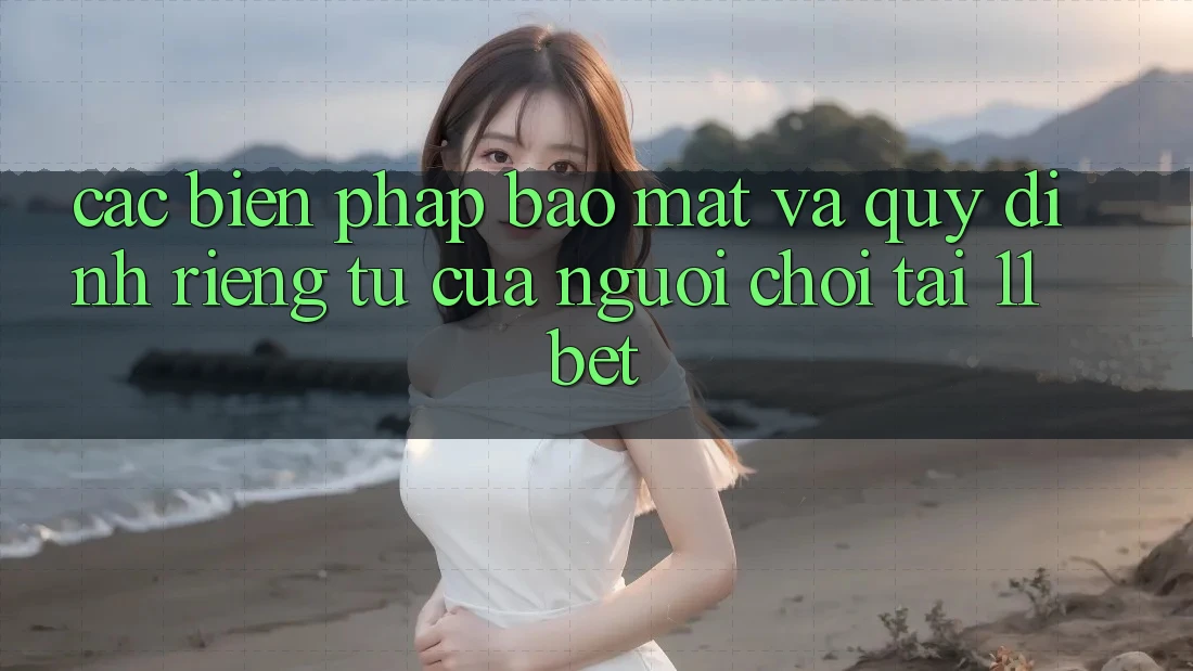 Các Biện Pháp Bảo Mật Và Quy định riêng tư Của Người Chơi Tại 11bet