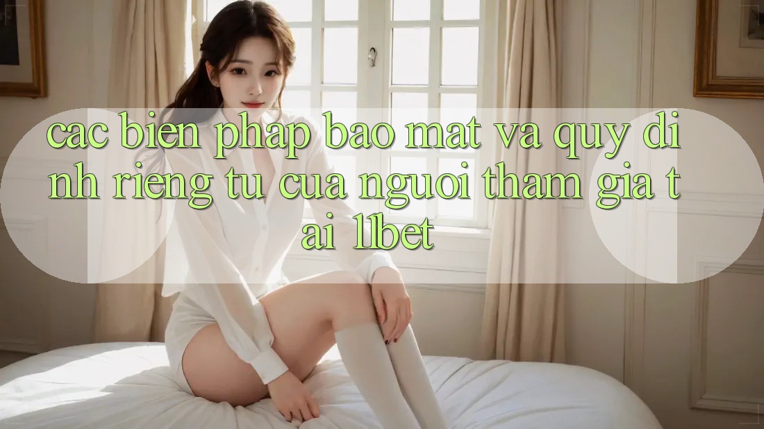 Các Biện Pháp Bảo Mật Và Quy định riêng tư Của Người tham gia Tại 11bet