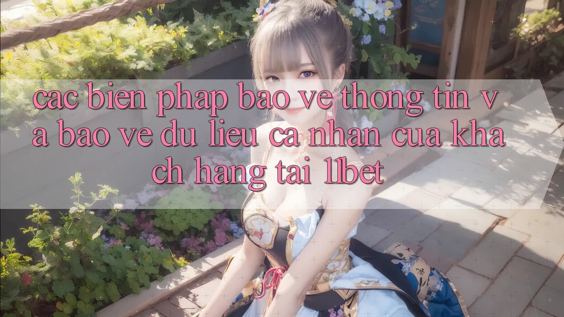 Các Biện Pháp Bảo vệ thông tin Và Bảo vệ dữ liệu cá nhân Của Khách hàng Tại 11bet