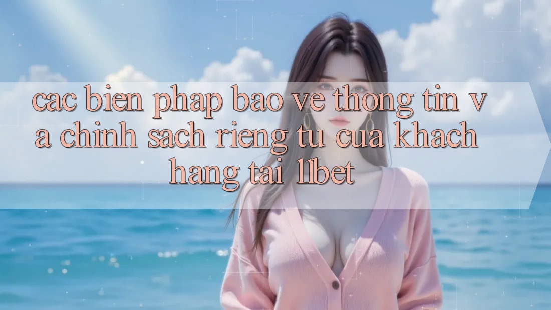 Các Biện Pháp Bảo vệ thông tin Và Chính sách riêng tư Của Khách hàng Tại 11bet Các Biện Pháp Bảo vệ thông tin Và Chính sách riêng tư Của Khách hàng Tại 11bet