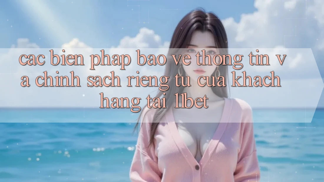 Các Biện Pháp Bảo vệ thông tin Và Chính sách riêng tư Của Khách hàng Tại 11bet Các Biện Pháp Bảo vệ thông tin Và Chính sách riêng tư Của Khách hàng Tại 11bet