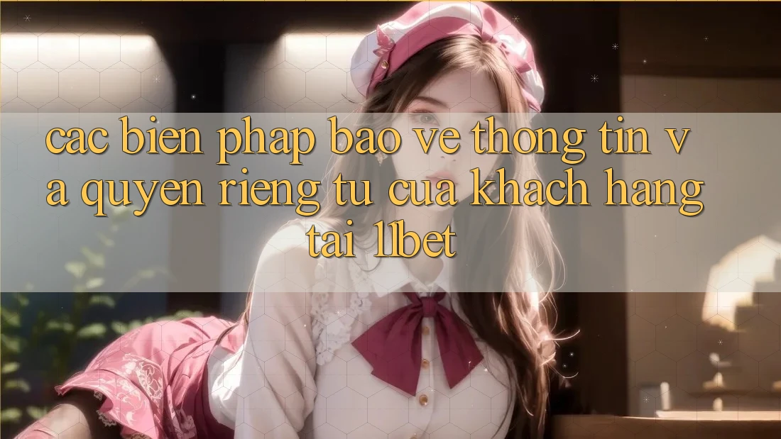 Các Biện Pháp Bảo vệ thông tin Và Quyền riêng tư Của Khách hàng Tại 11bet Các Biện Pháp Bảo vệ thông tin Và Quyền riêng tư Của Khách hàng Tại 11bet