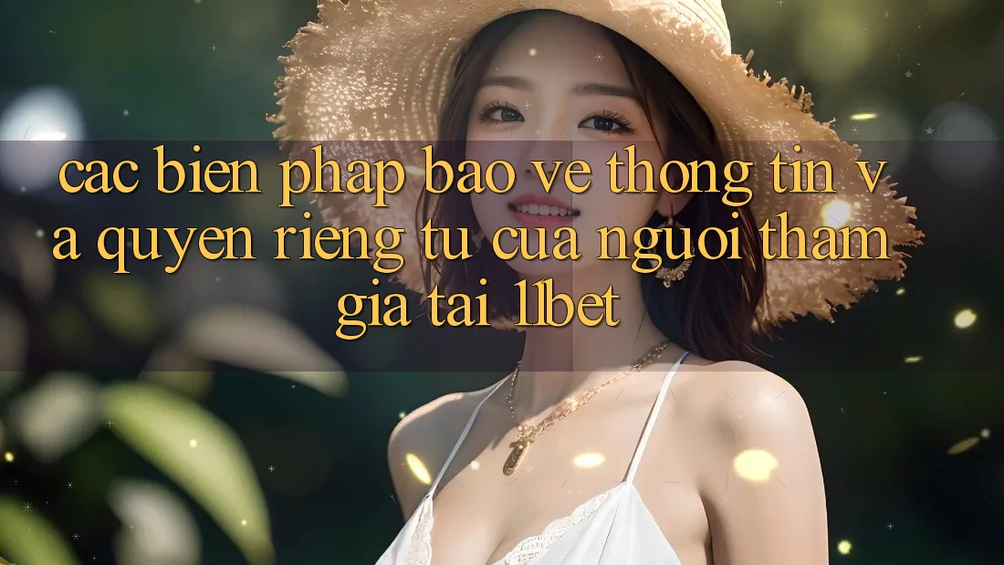Các Biện Pháp Bảo vệ thông tin Và Quyền Riêng Tư Của Người tham gia Tại 11bet