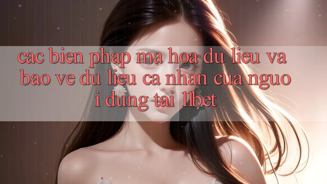 Các Biện Pháp Mã hóa dữ liệu Và Bảo vệ dữ liệu cá nhân Của Người dùng Tại 11bet