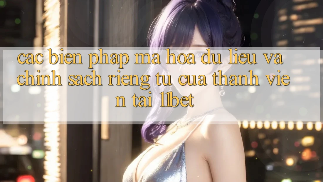 Các Biện Pháp Mã hóa dữ liệu Và Chính sách riêng tư Của Thành viên Tại 11bet