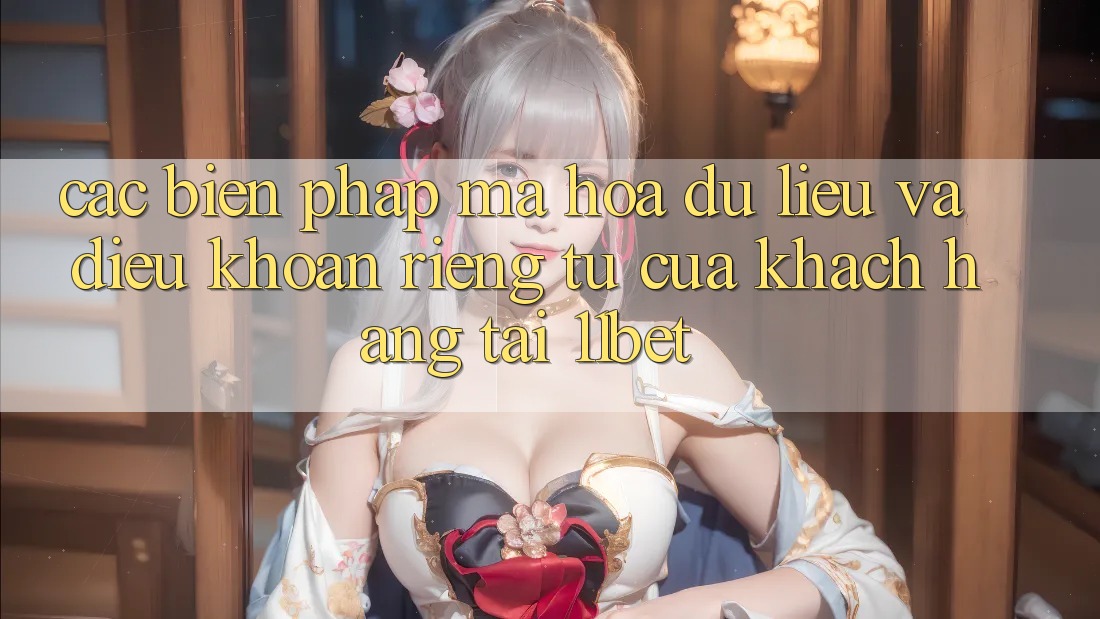 Các Biện Pháp Mã hóa dữ liệu Và Điều khoản riêng tư Của Khách hàng Tại 11bet